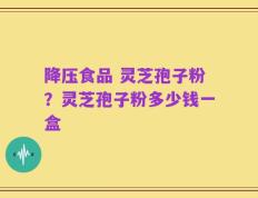 降压食品 灵芝孢子粉？灵芝孢子粉多少钱一盒