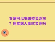 肾病可以喝破壁灵芝粉？癌症病人能吃灵芝吗