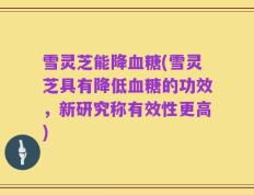 雪灵芝能降血糖(雪灵芝具有降低血糖的功效，新研究称有效性更高)