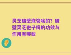 灵芝破壁液管啥的？破壁灵芝孢子粉的功效与作用有哪些