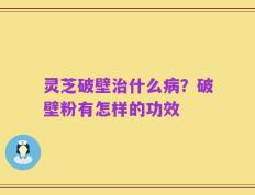 灵芝破壁治什么病？破壁粉有怎样的功效