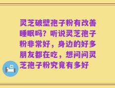 灵芝破壁孢子粉有改善睡眠吗？听说灵芝孢子粉非常好，身边的好多朋友都在吃，想问问灵芝孢子粉究竟有多好