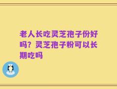 老人长吃灵芝孢子份好吗？灵芝孢子粉可以长期吃吗