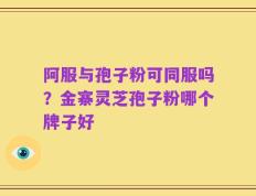 阿服与孢子粉可同服吗？金寨灵芝孢子粉哪个牌子好