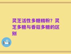 灵芝活性多糖精粉？灵芝多糖与香菇多糖的区别