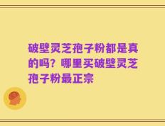 破壁灵芝孢子粉都是真的吗？哪里买破壁灵芝孢子粉最正宗