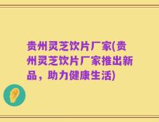 贵州灵芝饮片厂家(贵州灵芝饮片厂家推出新品，助力健康生活)
