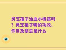 灵芝孢子治血小板高吗？灵芝孢子粉的功效、作用及禁忌是什么