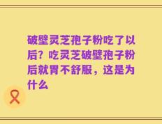 破壁灵芝孢子粉吃了以后？吃灵芝破壁孢子粉后就胃不舒服，这是为什么