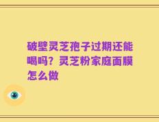 破壁灵芝孢子过期还能喝吗？灵芝粉家庭面膜怎么做