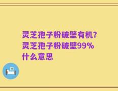 灵芝孢子粉破壁有机？灵芝孢子粉破壁99%什么意思