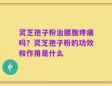 灵芝孢子粉治腰腹疼痛吗？灵芝孢子粉的功效和作用是什么