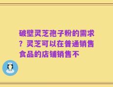 破壁灵芝孢子粉的需求？灵芝可以在普通销售食品的店铺销售不