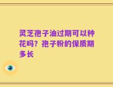 灵芝孢子油过期可以种花吗？孢子粉的保质期多长