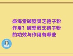 盛海堂破壁灵芝孢子粉作用？破壁灵芝孢子粉的功效与作用有哪些