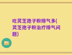 吃灵芝孢子粉排气多(灵芝孢子粉治疗排气问题)