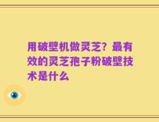 用破壁机做灵芝？最有效的灵芝孢子粉破壁技术是什么