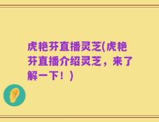 虎艳芬直播灵芝(虎艳芬直播介绍灵芝，来了解一下！)