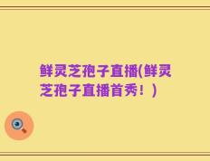 鲜灵芝孢子直播(鲜灵芝孢子直播首秀！)