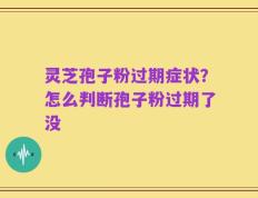 灵芝孢子粉过期症状？怎么判断孢子粉过期了没