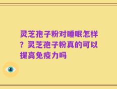 灵芝孢子粉对睡眠怎样？灵芝孢子粉真的可以提高免疫力吗