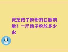 灵芝孢子粉粉剂口服剂量？一斤孢子粉放多少水