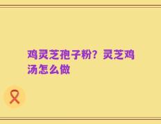 鸡灵芝孢子粉？灵芝鸡汤怎么做