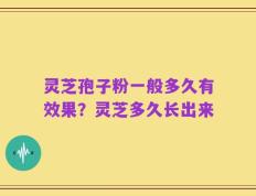 灵芝孢子粉一般多久有效果？灵芝多久长出来