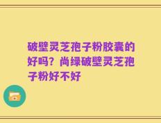 破壁灵芝孢子粉胶囊的好吗？尚绿破壁灵芝孢子粉好不好
