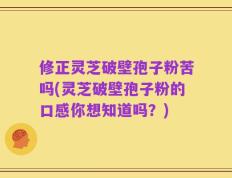 修正灵芝破壁孢子粉苦吗(灵芝破壁孢子粉的口感你想知道吗？)