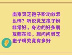 南京灵芝孢子粉功效怎么样？听说灵芝孢子粉非常好，身边的好多朋友都在吃，想问问灵芝孢子粉究竟有多好
