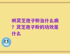 啊灵芝孢子粉治什么病？灵芝孢子粉的功效是什么