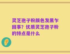 灵芝孢子粉颜色发黑乍回事？优质灵芝孢子粉的特点是什么