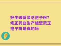 野生破壁灵芝孢子粉？修正药业生产破壁灵芝孢子粉是真的吗