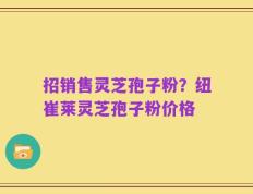 招销售灵芝孢子粉？纽崔莱灵芝孢子粉价格