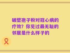 破壁孢子粉对冠心病的疗效？你见过最无耻的邻居是什么样子的