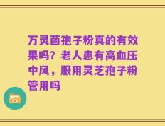 万灵菌孢子粉真的有效果吗？老人患有高血压中风，服用灵芝孢子粉管用吗