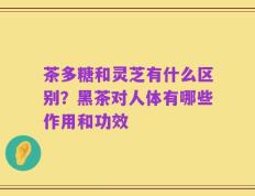 茶多糖和灵芝有什么区别？黑茶对人体有哪些作用和功效