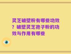 灵芝破壁粉有哪些功效？破壁灵芝孢子粉的功效与作用有哪些