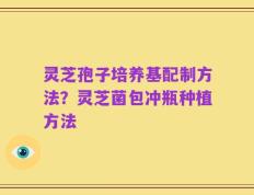 灵芝孢子培养基配制方法？灵芝菌包冲瓶种植方法