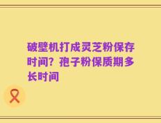 破壁机打成灵芝粉保存时间？孢子粉保质期多长时间