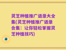 灵芝种植推广语录大全集(灵芝种植推广语录合集：让你轻松掌握灵芝种植技巧)