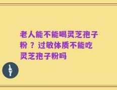 老人能不能喝灵芝孢子粉 ？过敏体质不能吃灵芝孢子粉吗