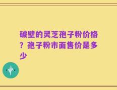 破壁的灵芝孢子粉价格？孢子粉市面售价是多少