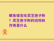 眼角增生吃灵芝孢子粉？灵芝孢子粉的功效和作用是什么