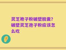 灵芝袍子粉破壁胶囊？破壁灵芝孢子粉应该怎么吃