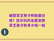 破壁灵芝袍子粉胶囊价格？佳尔科药业菌宝牌灵芝孢子粉多少钱一瓶