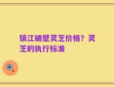 镇江破壁灵芝价格？灵芝的执行标准