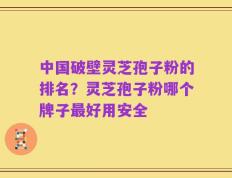 中国破壁灵芝孢子粉的排名？灵芝孢子粉哪个牌子最好用安全