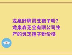龙泉野牌灵芝孢子粉？龙泉森芝宝有限公司生产的灵芝孢子粉价格